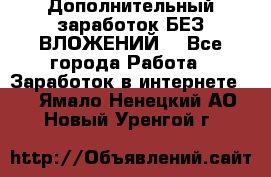 Дополнительный заработок БЕЗ ВЛОЖЕНИЙ! - Все города Работа » Заработок в интернете   . Ямало-Ненецкий АО,Новый Уренгой г.